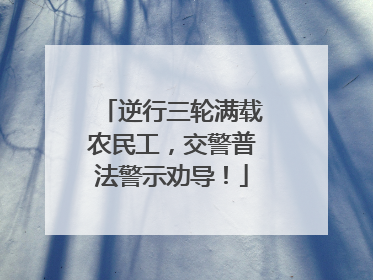 逆行三轮满载农民工，交警普法警示劝导！