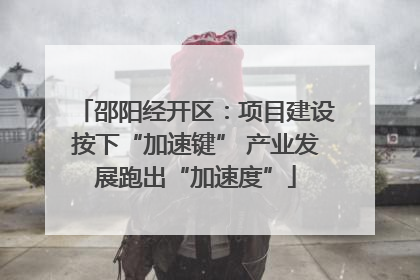 邵阳经开区：项目建设按下“加速键” 产业发展跑出“加速度”