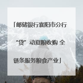 邮储银行襄阳市分行“贷”动夏粮收购 全链条服务粮食产业