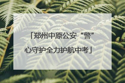 郑州中原公安“警”心守护全力护航中考