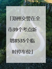 郑州交警在全市39个考点新增8535个临时停车位