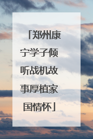 郑州康宁学子倾听战机故事厚植家国情怀
