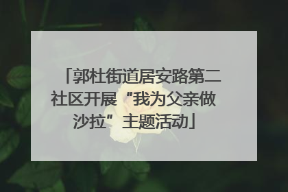 郭杜街道居安路第二社区开展“我为父亲做沙拉”主题活动