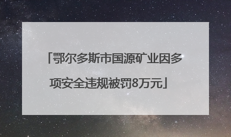 鄂尔多斯市国源矿业因多项安全违规被罚8万元