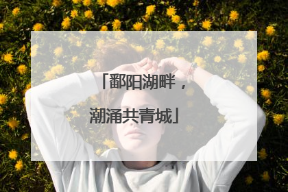 鄱阳湖畔，潮涌共青城