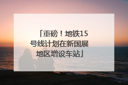 重磅！地铁15号线计划在新国展地区增设车站