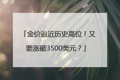 金价逼近历史高位！又要涨破3500美元？