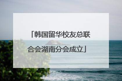 韩国留华校友总联合会湖南分会成立