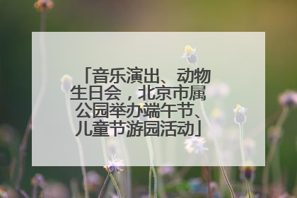 音乐演出、动物生日会，北京市属公园举办端午节、儿童节游园活动