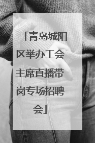 青岛城阳区举办工会主席直播带岗专场招聘会