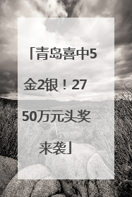 青岛喜中5金2银！2750万元头奖来袭