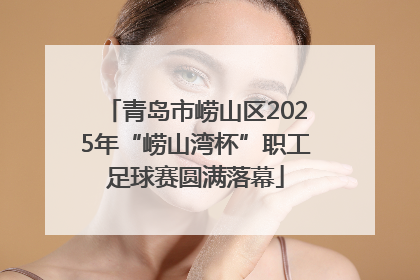 青岛市崂山区2025年“崂山湾杯”职工足球赛圆满落幕