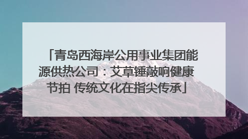 青岛西海岸公用事业集团能源供热公司：艾草锤敲响健康节拍 传统文化在指尖传承