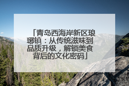 青岛西海岸新区琅琊镇：从传统滋味到品质升级，解锁美食背后的文化密码