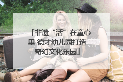 非遗“活”在童心里 德才幼儿园打造奇幻文化乐园