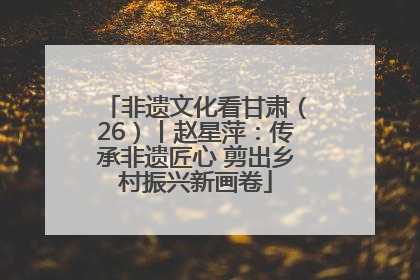 非遗文化看甘肃（26）丨赵星萍：传承非遗匠心 剪出乡村振兴新画卷