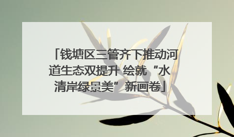 钱塘区三管齐下推动河道生态双提升 绘就“水清岸绿景美”新画卷