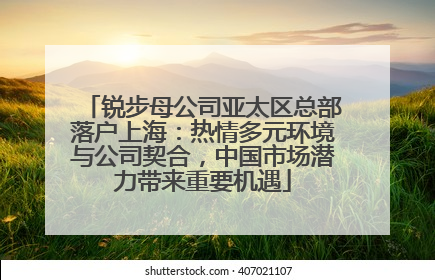 锐步母公司亚太区总部落户上海：热情多元环境与公司契合，中国市场潜力带来重要机遇
