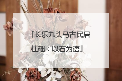 长乐九头马古民居柱础：以石为语