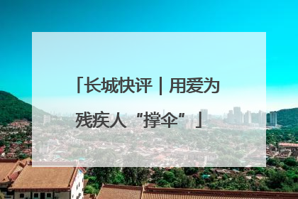 长城快评｜用爱为残疾人“撑伞”
