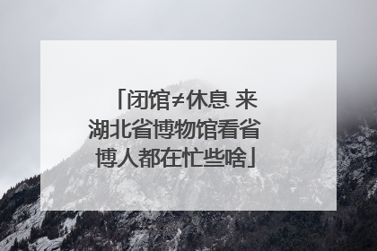 闭馆≠休息 来湖北省博物馆看省博人都在忙些啥