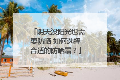 阴天没阳光也需要防晒 如何选择合适的防晒霜？
