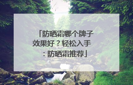 防晒霜哪个牌子效果好？轻松入手：防晒霜推荐