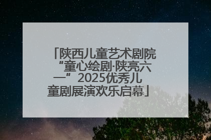 陕西儿童艺术剧院“童心绘剧·陕亮六一”2025优秀儿童剧展演欢乐启幕