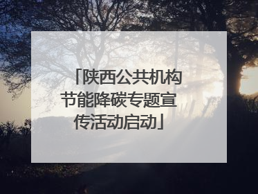 陕西公共机构节能降碳专题宣传活动启动