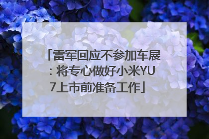 雷军回应不参加车展：将专心做好小米YU7上市前准备工作