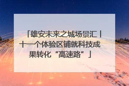 雄安未来之城场景汇丨十一个体验区铺就科技成果转化“高速路”