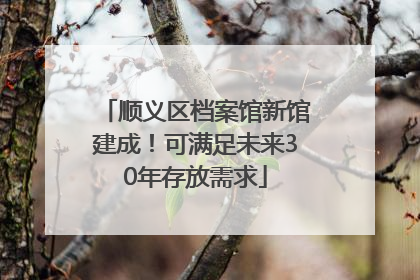 顺义区档案馆新馆建成！可满足未来30年存放需求