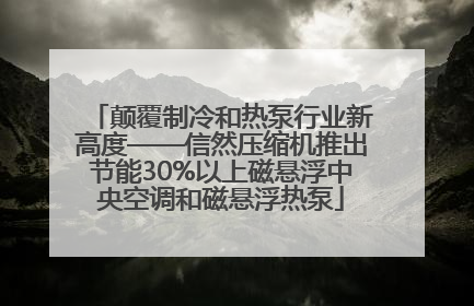 颠覆制冷和热泵行业新高度——信然压缩机推出节能30%以上磁悬浮中央空调和磁悬浮热泵