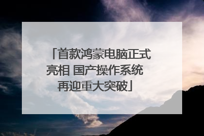 首款鸿蒙电脑正式亮相 国产操作系统再迎重大突破