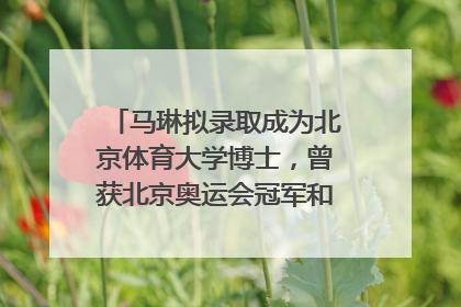 马琳拟录取成为北京体育大学博士，曾获北京奥运会冠军和4次世界杯冠军