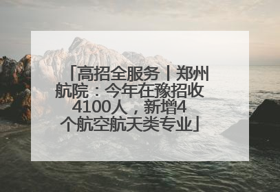 高招全服务丨郑州航院：今年在豫招收4100人，新增4个航空航天类专业