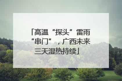 高温“探头”雷雨“串门”，广西未来三天湿热持续