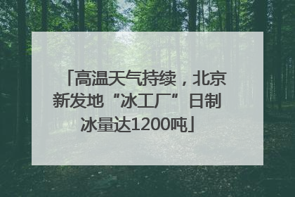 高温天气持续，北京新发地“冰工厂”日制冰量达1200吨