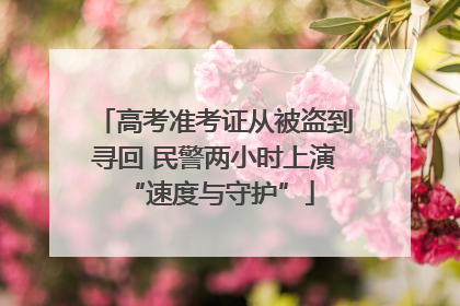 高考准考证从被盗到寻回 民警两小时上演 “速度与守护”