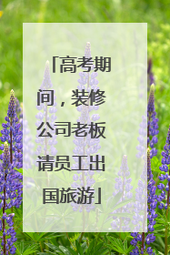 高考期间，装修公司老板请员工出国旅游