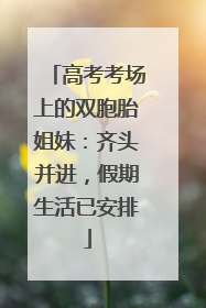 高考考场上的双胞胎姐妹：齐头并进，假期生活已安排