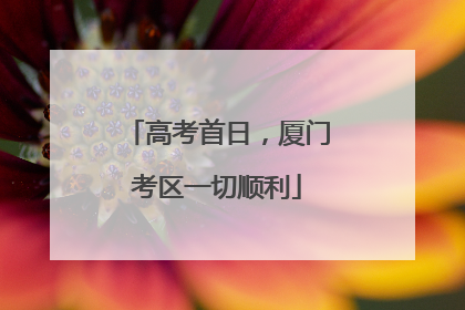 高考首日，厦门考区一切顺利