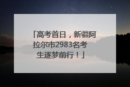 高考首日，新疆阿拉尔市2983名考生逐梦前行！
