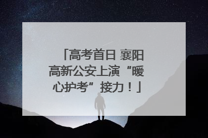 高考首日 襄阳高新公安上演“暖心护考”接力！