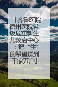 齐鲁医院德州医院省级危重新生儿救治中心：把“生”的希望送到千家万户