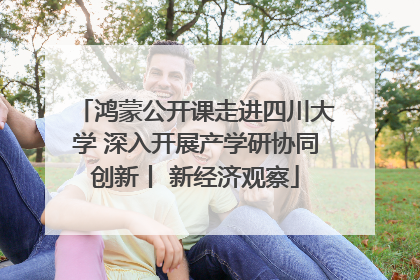 鸿蒙公开课走进四川大学 深入开展产学研协同创新丨 新经济观察