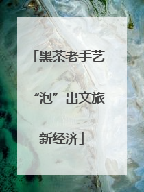 黑茶老手艺“泡”出文旅新经济