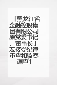 黑龙江省金融控股集团有限公司原党委书记、董事长于宏接受纪律审查和监察调查
