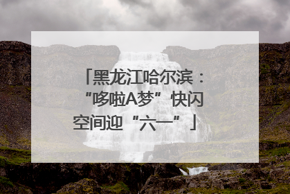 黑龙江哈尔滨：“哆啦A梦”快闪空间迎“六一”