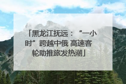 黑龙江抚远：“一小时”跨越中俄 高速客轮助推旅发热潮
